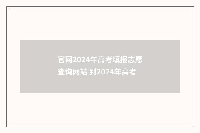 官网2024年高考填报志愿查询网站 到2024年高考