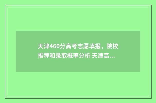 天津460分高考志愿填报，院校推荐和录取概率分析 天津高考461分