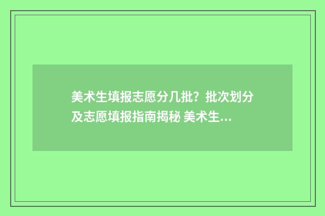 美术生填报志愿分几批？批次划分及志愿填报指南揭秘 美术生填报志愿时间