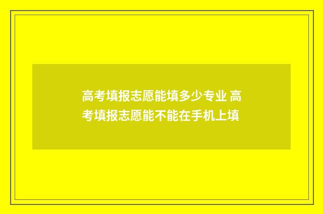 高考填报志愿能填多少专业 高考填报志愿能不能在手机上填