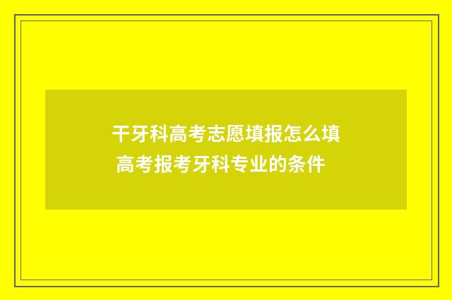 干牙科高考志愿填报怎么填 高考报考牙科专业的条件