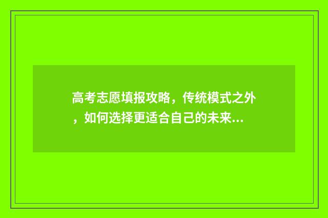 高考志愿填报攻略，传统模式之外，如何选择更适合自己的未来道路？ 高考志愿填报攻略重庆