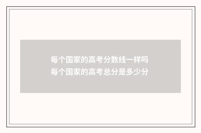 每个国家的高考分数线一样吗 每个国家的高考总分是多少分