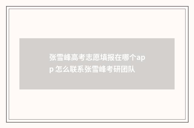 张雪峰高考志愿填报在哪个app 怎么联系张雪峰考研团队