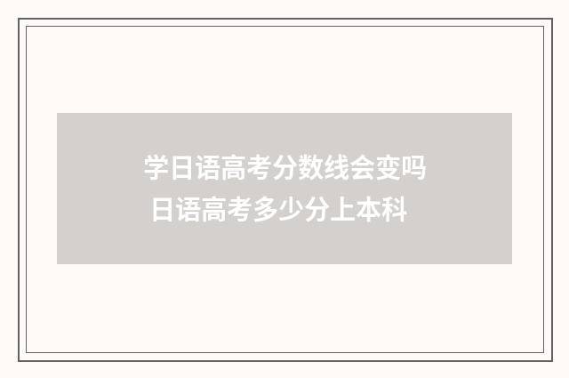 学日语高考分数线会变吗 日语高考多少分上本科