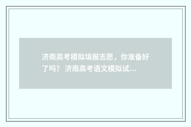 济南高考模拟填报志愿,你准备好了吗? 济南高考语文模拟试题