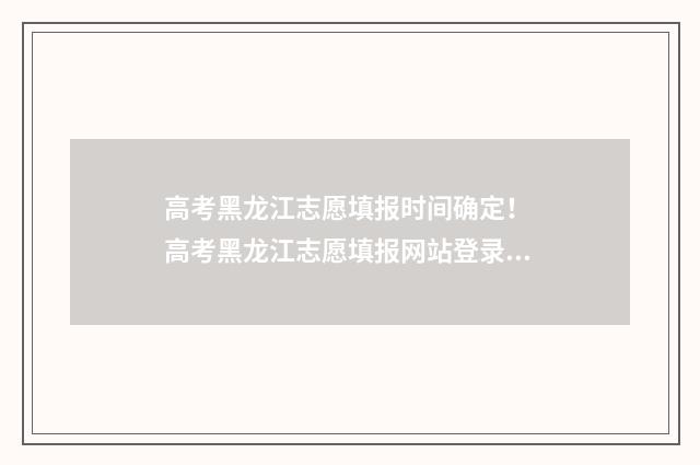 高考黑龙江志愿填报时间确定！ 高考黑龙江志愿填报网站登录入口