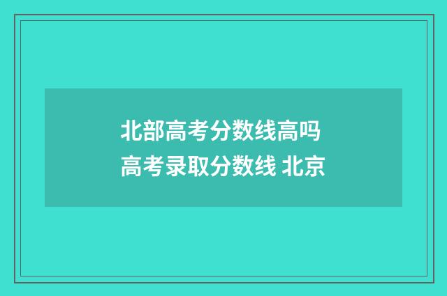 北部高考分数线高吗 高考录取分数线 北京