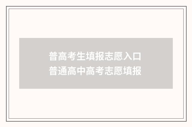 普高考生填报志愿入口 普通高中高考志愿填报