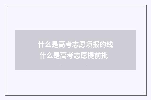 什么是高考志愿填报的线 什么是高考志愿提前批