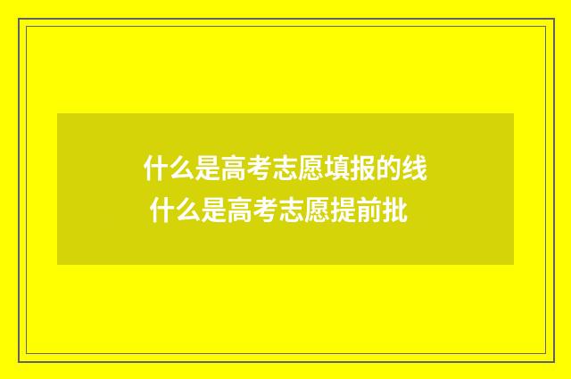 什么是高考志愿填报的线 什么是高考志愿提前批