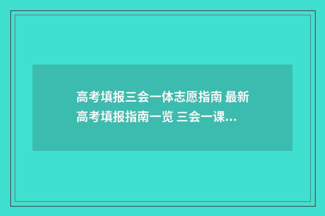 高考填报三会一体志愿指南 最新高考填报指南一览 三会一课有什么要求