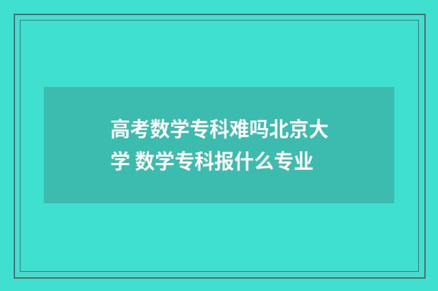 高考数学专科难吗北京大学 数学专科报什么专业