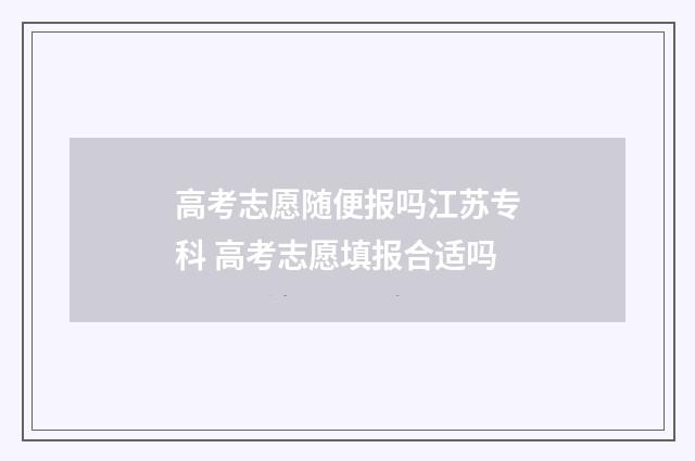 高考志愿随便报吗江苏专科 高考志愿填报合适吗