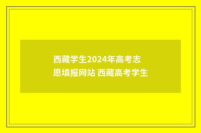 西藏学生2024年高考志愿填报网站 西藏高考学生