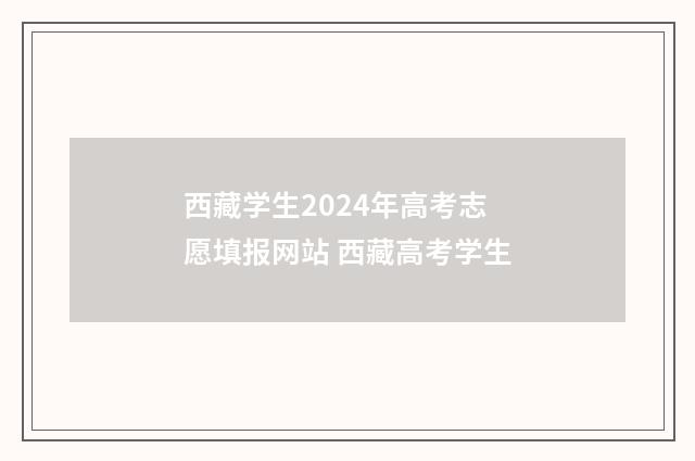 西藏学生2024年高考志愿填报网站 西藏高考学生