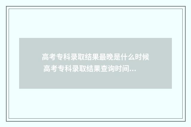 高考专科录取结果最晚是什么时候 高考专科录取结果查询时间几点
