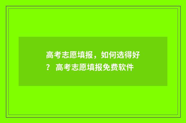 高考志愿填报,如何选得好? 高考志愿填报免费软件