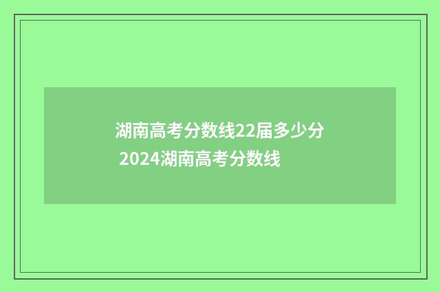 湖南高考分数线22届多少分 2024湖南高考分数线