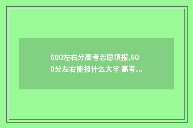 600左右分高考志愿填报,600分左右能报什么大学 高考600分选什么学校