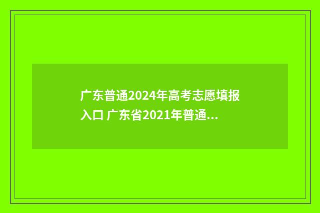 广东普通2024年高考志愿填报入口 广东省2021年普通高等学校招生