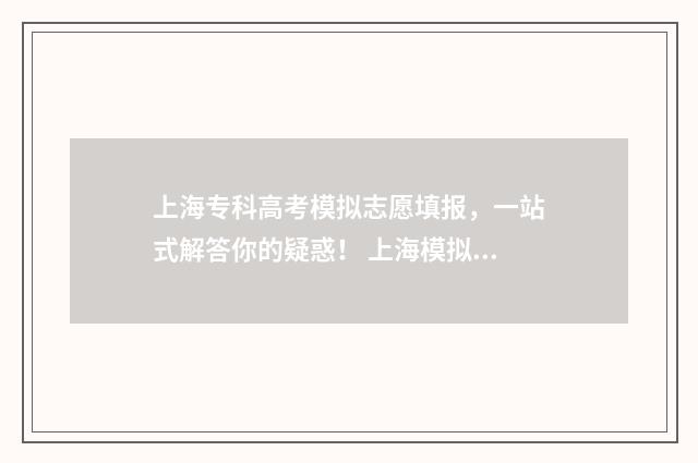 上海专科高考模拟志愿填报，一站式解答你的疑惑！ 上海模拟高考志愿填报专科