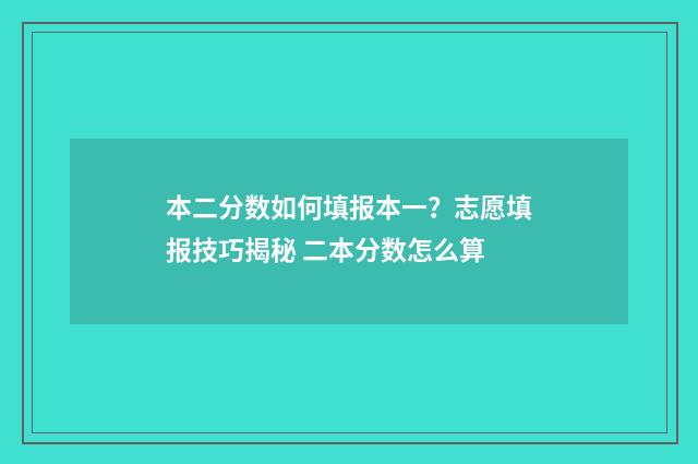 本二分数如何填报本一?志愿填报技巧揭秘 二本分数怎么算