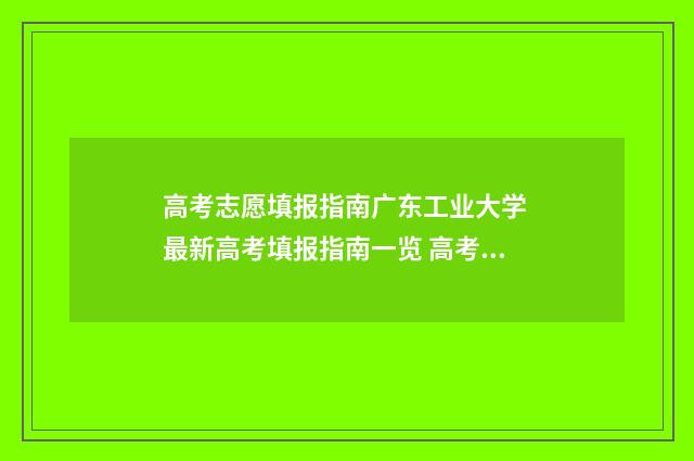 高考志愿填报指南广东工业大学 最新高考填报指南一览 高考志愿填报指导书