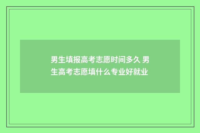 男生填报高考志愿时间多久 男生高考志愿填什么专业好就业