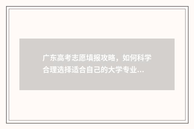 广东高考志愿填报攻略,如何科学合理选择适合自己的大学专业? 广东高考志愿填报模板