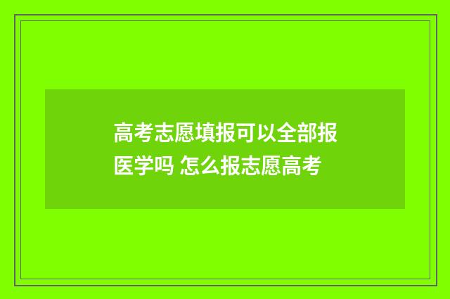 高考志愿填报可以全部报医学吗 怎么报志愿高考