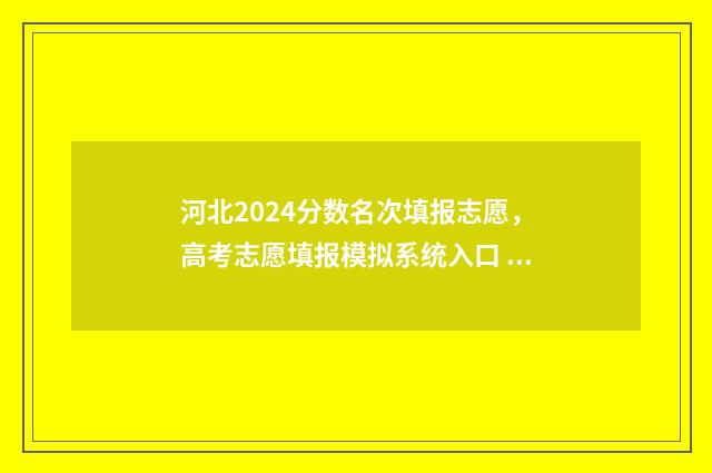 河北2024分数名次填报志愿，高考志愿填报模拟系统入口 河北省2021分数线什么时候出