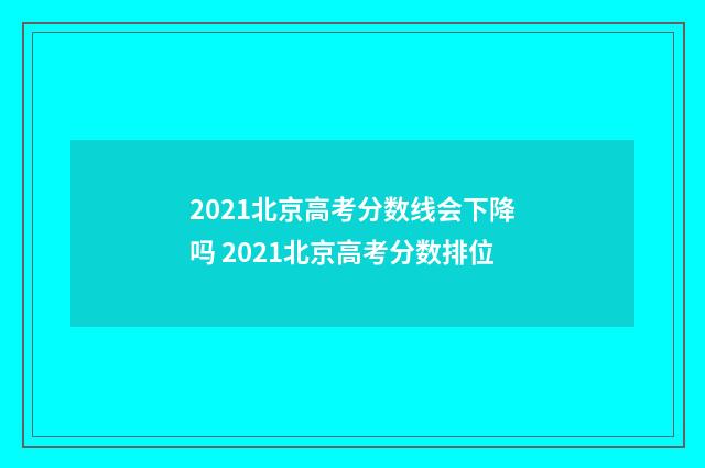 2021北京高考分数线会下降吗 2021北京高考分数排位