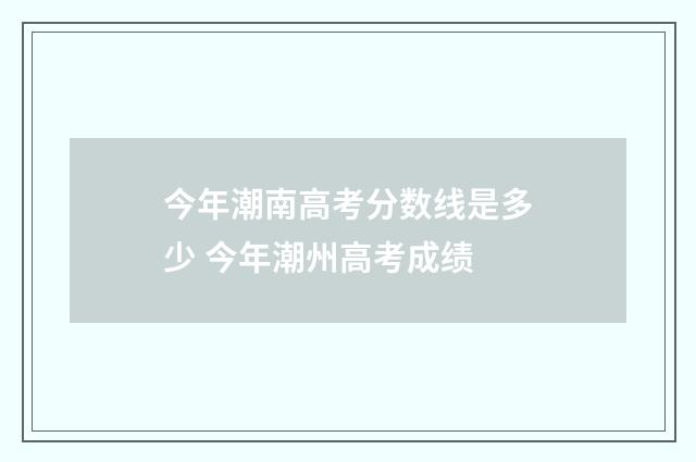 今年潮南高考分数线是多少 今年潮州高考成绩