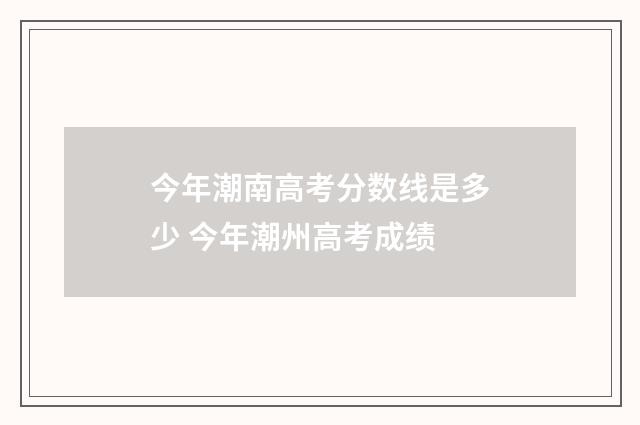 今年潮南高考分数线是多少 今年潮州高考成绩