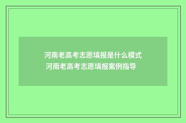 河南老高考志愿填报是什么模式 河南老高考志愿填报案例指导