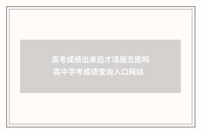 高考成绩出来后才填报志愿吗 高中学考成绩查询入口网站