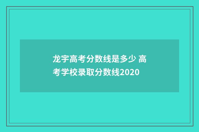 龙宇高考分数线是多少 高考学校录取分数线2020