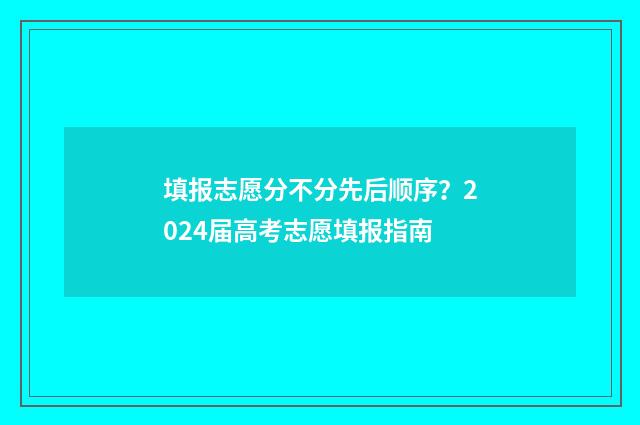 填报志愿分不分先后顺序？2024届高考志愿填报指南
