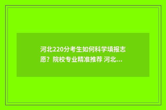 河北220分考生如何科学填报志愿？院校专业精准推荐 河北考生200分能上大学吗