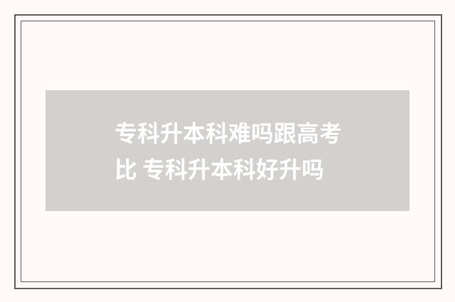 专科升本科难吗跟高考比 专科升本科好升吗