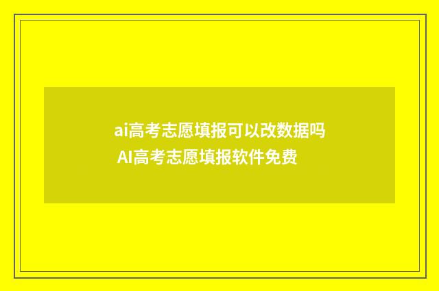 ai高考志愿填报可以改数据吗 AI高考志愿填报软件免费