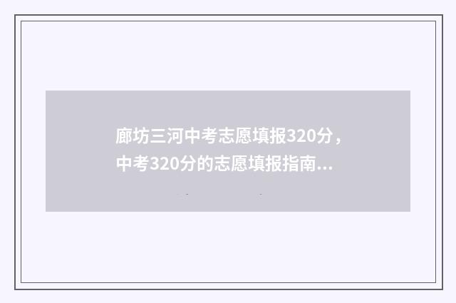 廊坊三河中考志愿填报320分，中考320分的志愿填报指南 河北省廊坊市三河市第三中学2021年录取分数线