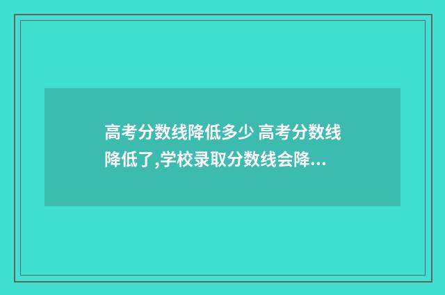 高考分数线降低多少 高考分数线降低了,学校录取分数线会降低吗?