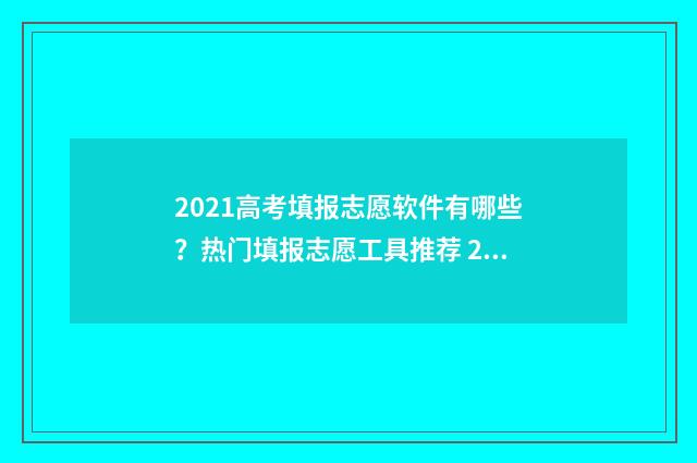 2021高考填报志愿软件有哪些?热门填报志愿工具推荐 2021高考填报志愿的方法与步骤