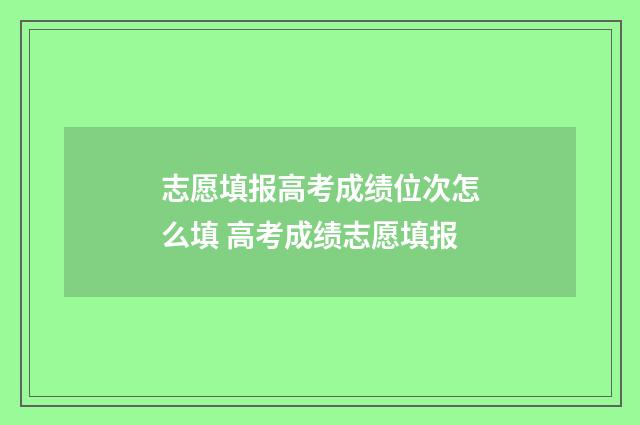 志愿填报高考成绩位次怎么填 高考成绩志愿填报
