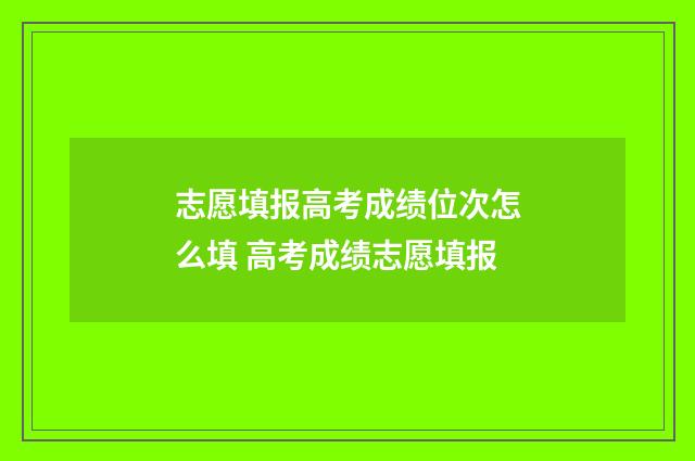 志愿填报高考成绩位次怎么填 高考成绩志愿填报