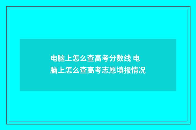 电脑上怎么查高考分数线 电脑上怎么查高考志愿填报情况