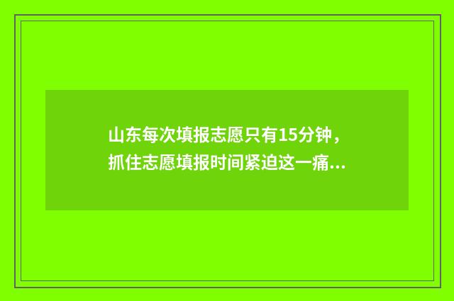 山东每次填报志愿只有15分钟,抓住志愿填报时间紧迫这一痛点,吸引考生和家长关注。 山东填报高考志愿有时间限制吗