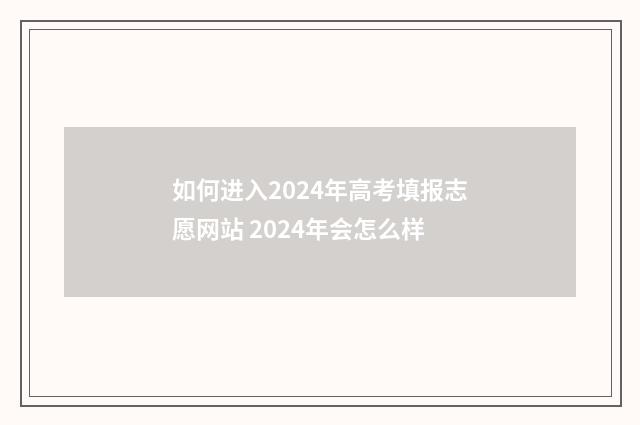 如何进入2024年高考填报志愿网站 2024年会怎么样